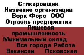 Стикеровщик › Название организации ­ Ворк Форс, ООО › Отрасль предприятия ­ Пищевая промышленность › Минимальный оклад ­ 27 000 - Все города Работа » Вакансии   . Псковская обл.,Великие Луки г.